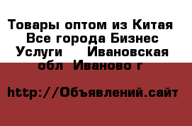 Товары оптом из Китая  - Все города Бизнес » Услуги   . Ивановская обл.,Иваново г.